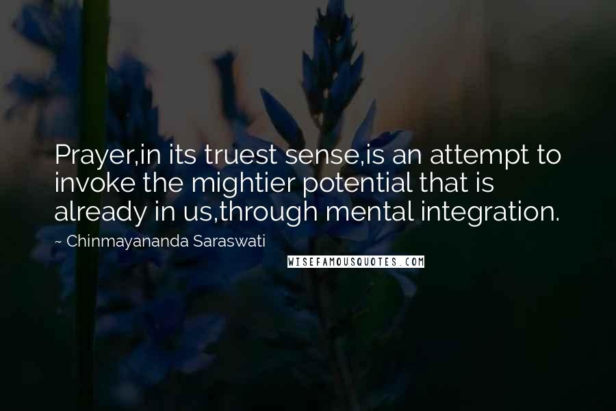 Chinmayananda Saraswati Quotes: Prayer,in its truest sense,is an attempt to invoke the mightier potential that is already in us,through mental integration.
