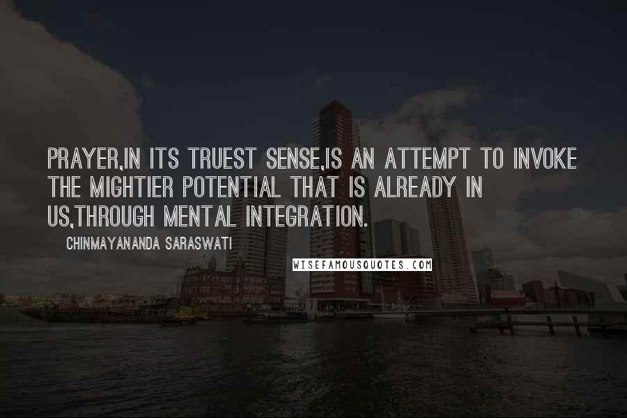 Chinmayananda Saraswati Quotes: Prayer,in its truest sense,is an attempt to invoke the mightier potential that is already in us,through mental integration.