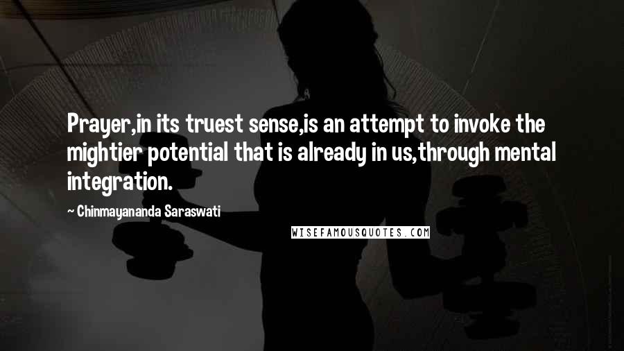 Chinmayananda Saraswati Quotes: Prayer,in its truest sense,is an attempt to invoke the mightier potential that is already in us,through mental integration.