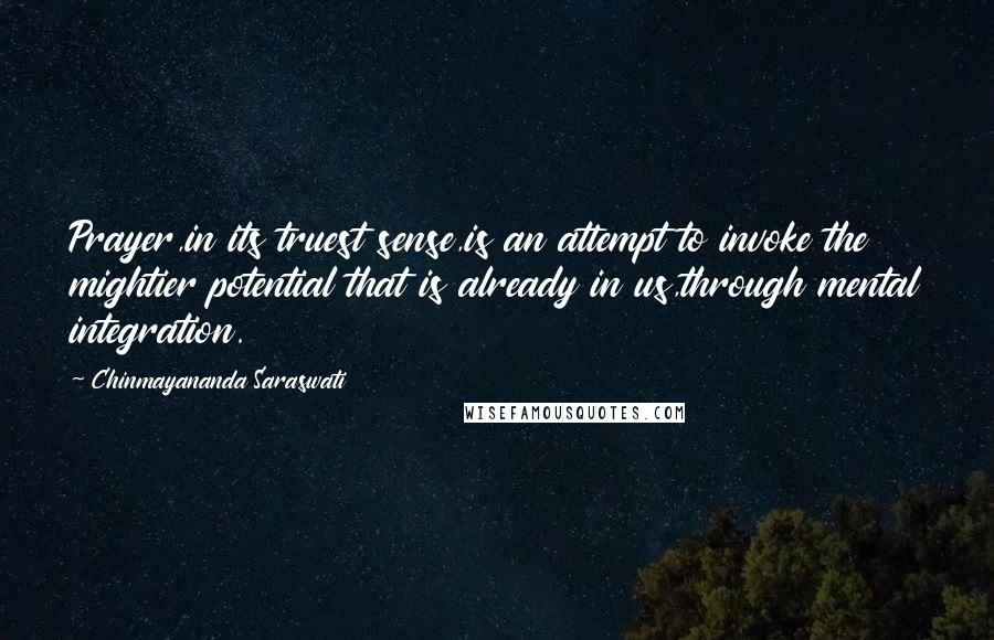 Chinmayananda Saraswati Quotes: Prayer,in its truest sense,is an attempt to invoke the mightier potential that is already in us,through mental integration.