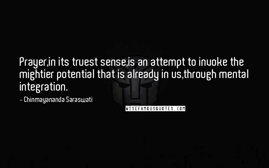 Chinmayananda Saraswati Quotes: Prayer,in its truest sense,is an attempt to invoke the mightier potential that is already in us,through mental integration.