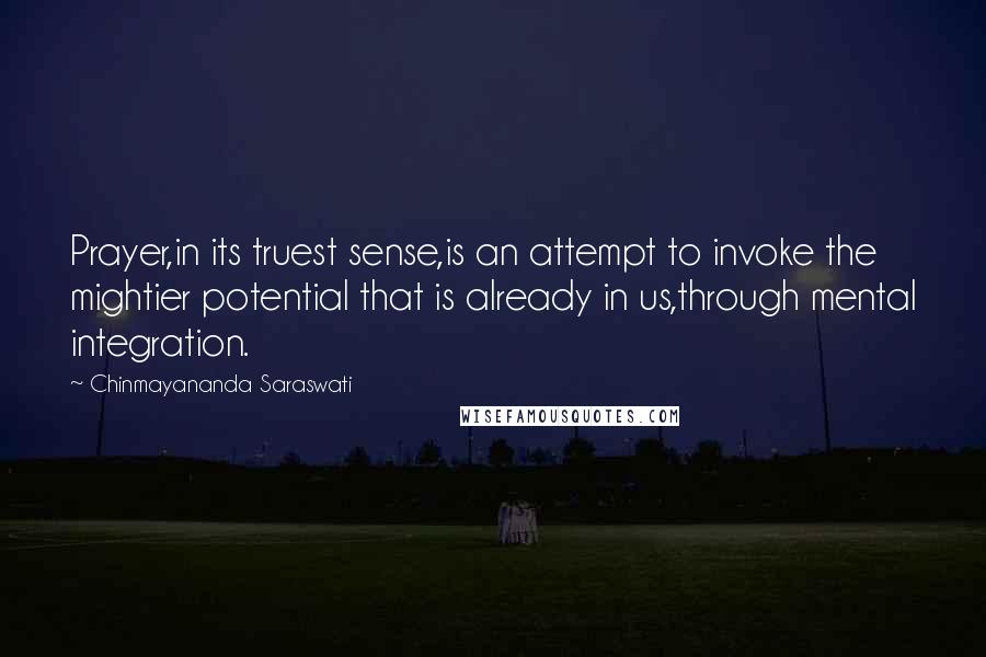 Chinmayananda Saraswati Quotes: Prayer,in its truest sense,is an attempt to invoke the mightier potential that is already in us,through mental integration.