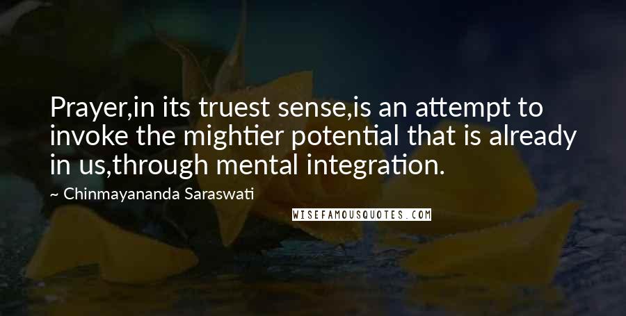Chinmayananda Saraswati Quotes: Prayer,in its truest sense,is an attempt to invoke the mightier potential that is already in us,through mental integration.