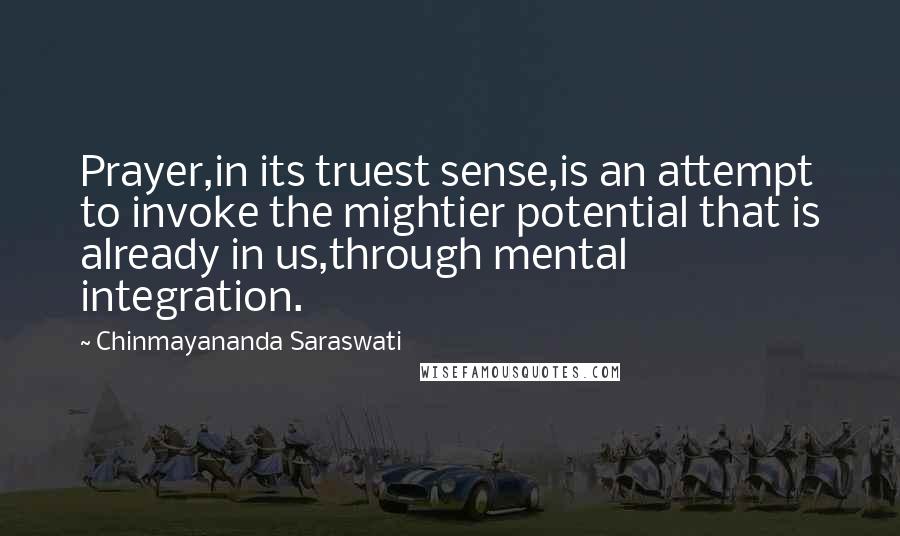 Chinmayananda Saraswati Quotes: Prayer,in its truest sense,is an attempt to invoke the mightier potential that is already in us,through mental integration.