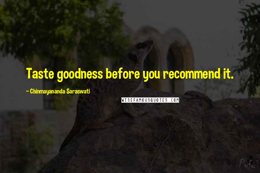 Chinmayananda Saraswati Quotes: Taste goodness before you recommend it.