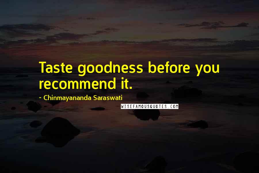 Chinmayananda Saraswati Quotes: Taste goodness before you recommend it.