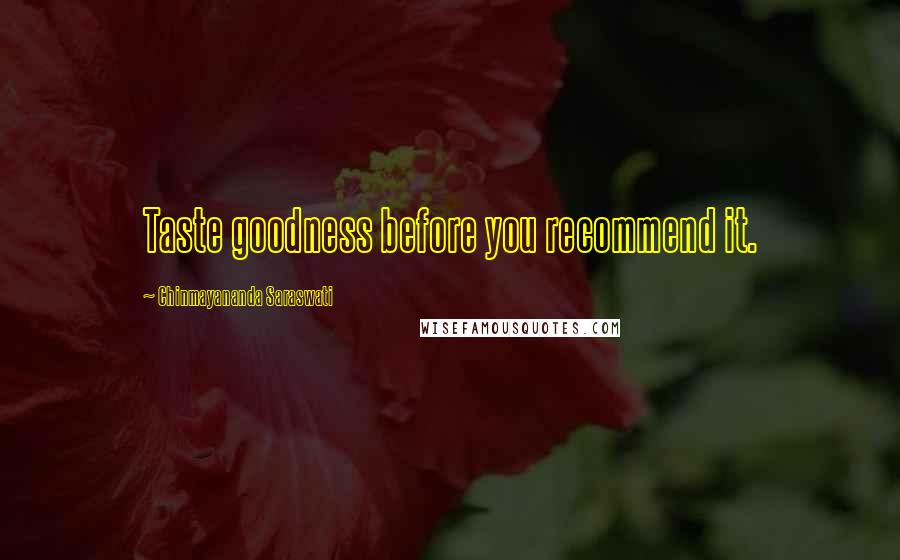 Chinmayananda Saraswati Quotes: Taste goodness before you recommend it.