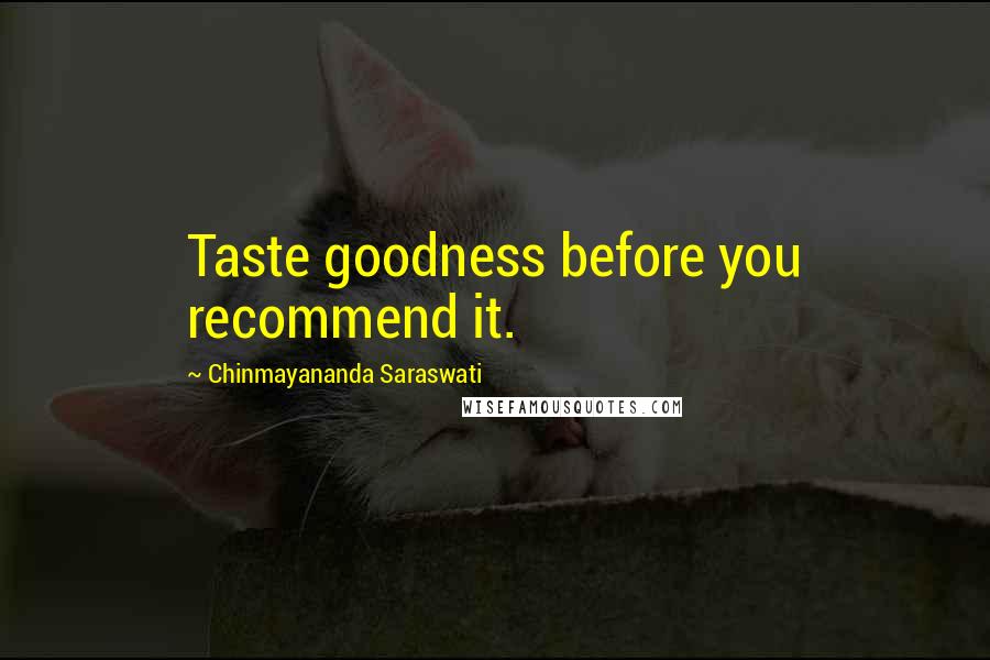 Chinmayananda Saraswati Quotes: Taste goodness before you recommend it.