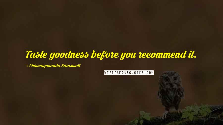 Chinmayananda Saraswati Quotes: Taste goodness before you recommend it.