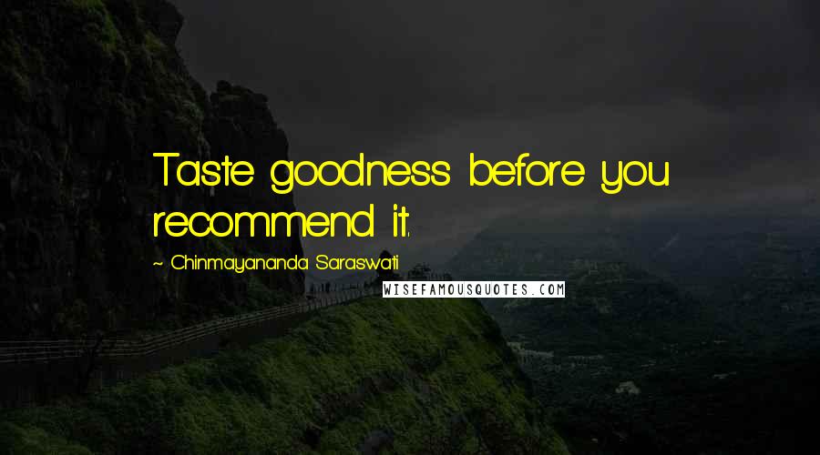 Chinmayananda Saraswati Quotes: Taste goodness before you recommend it.
