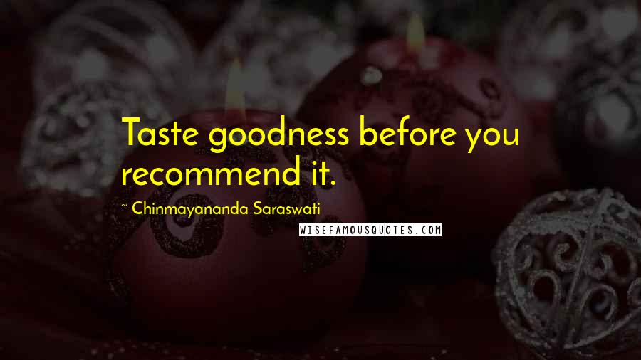 Chinmayananda Saraswati Quotes: Taste goodness before you recommend it.