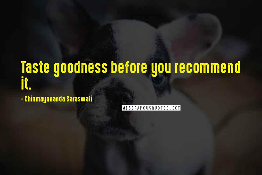 Chinmayananda Saraswati Quotes: Taste goodness before you recommend it.