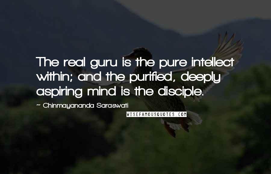 Chinmayananda Saraswati Quotes: The real guru is the pure intellect within; and the purified, deeply aspiring mind is the disciple.