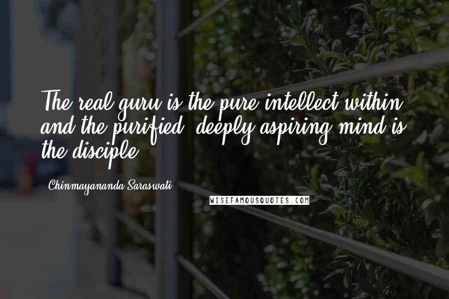 Chinmayananda Saraswati Quotes: The real guru is the pure intellect within; and the purified, deeply aspiring mind is the disciple.