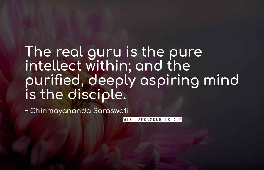 Chinmayananda Saraswati Quotes: The real guru is the pure intellect within; and the purified, deeply aspiring mind is the disciple.