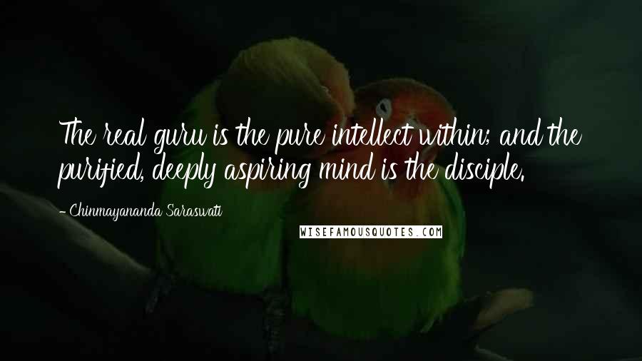 Chinmayananda Saraswati Quotes: The real guru is the pure intellect within; and the purified, deeply aspiring mind is the disciple.