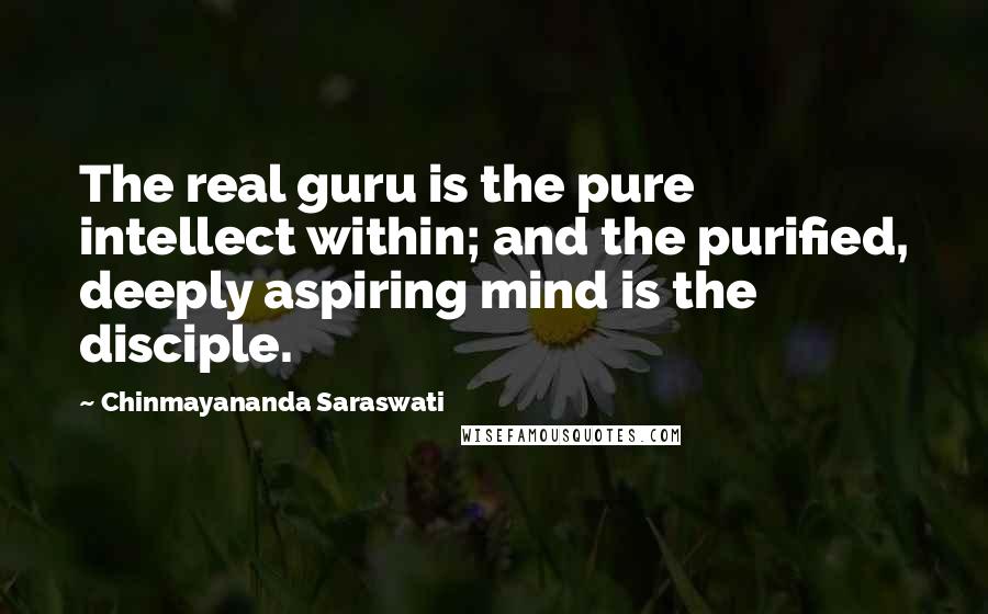 Chinmayananda Saraswati Quotes: The real guru is the pure intellect within; and the purified, deeply aspiring mind is the disciple.