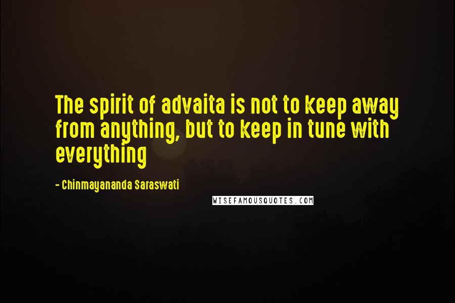 Chinmayananda Saraswati Quotes: The spirit of advaita is not to keep away from anything, but to keep in tune with everything