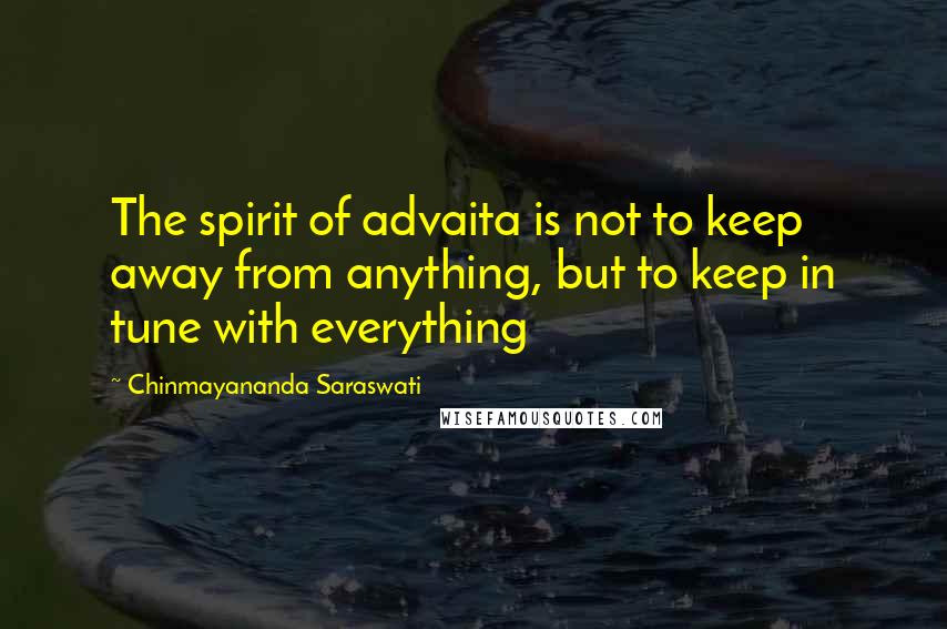 Chinmayananda Saraswati Quotes: The spirit of advaita is not to keep away from anything, but to keep in tune with everything