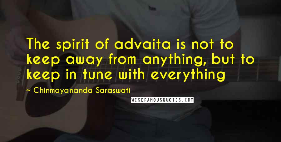 Chinmayananda Saraswati Quotes: The spirit of advaita is not to keep away from anything, but to keep in tune with everything