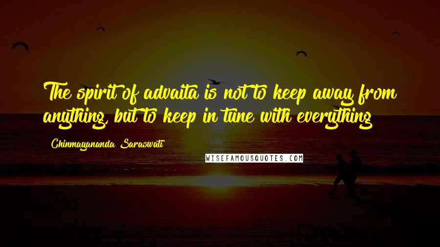 Chinmayananda Saraswati Quotes: The spirit of advaita is not to keep away from anything, but to keep in tune with everything