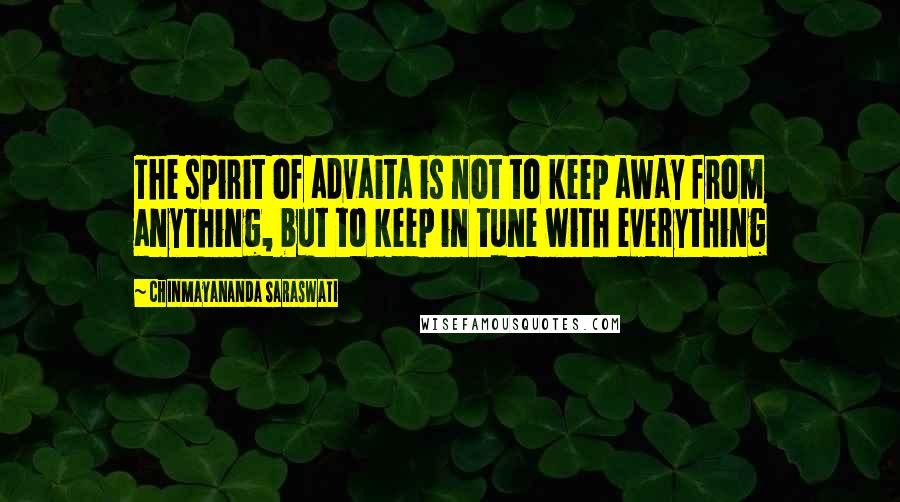 Chinmayananda Saraswati Quotes: The spirit of advaita is not to keep away from anything, but to keep in tune with everything