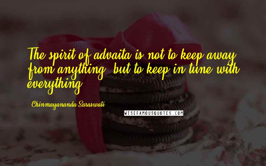 Chinmayananda Saraswati Quotes: The spirit of advaita is not to keep away from anything, but to keep in tune with everything