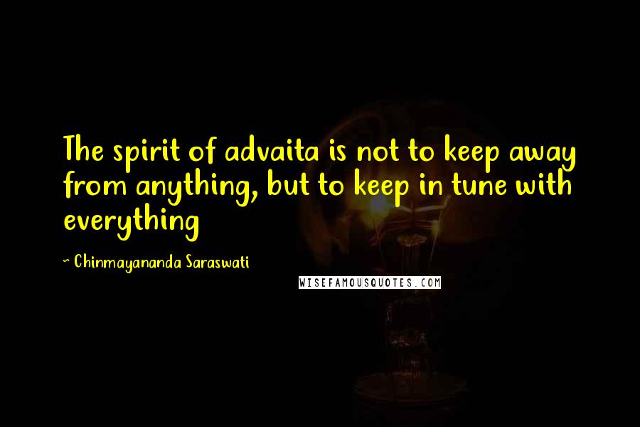 Chinmayananda Saraswati Quotes: The spirit of advaita is not to keep away from anything, but to keep in tune with everything