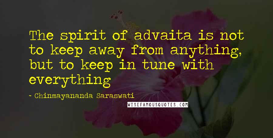 Chinmayananda Saraswati Quotes: The spirit of advaita is not to keep away from anything, but to keep in tune with everything