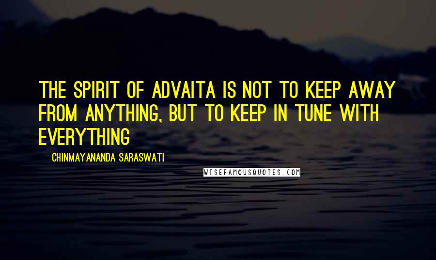 Chinmayananda Saraswati Quotes: The spirit of advaita is not to keep away from anything, but to keep in tune with everything