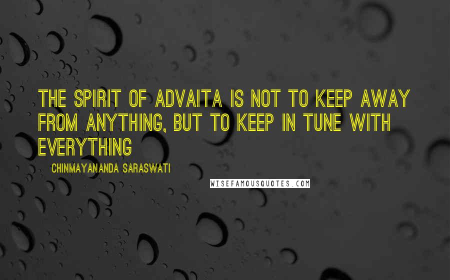 Chinmayananda Saraswati Quotes: The spirit of advaita is not to keep away from anything, but to keep in tune with everything