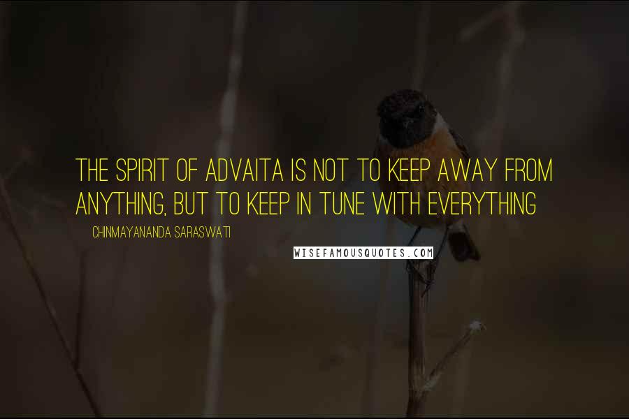 Chinmayananda Saraswati Quotes: The spirit of advaita is not to keep away from anything, but to keep in tune with everything