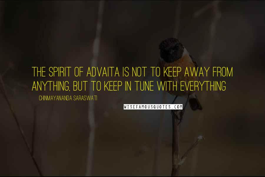 Chinmayananda Saraswati Quotes: The spirit of advaita is not to keep away from anything, but to keep in tune with everything