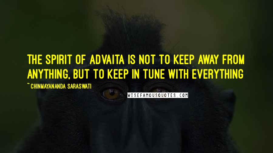 Chinmayananda Saraswati Quotes: The spirit of advaita is not to keep away from anything, but to keep in tune with everything