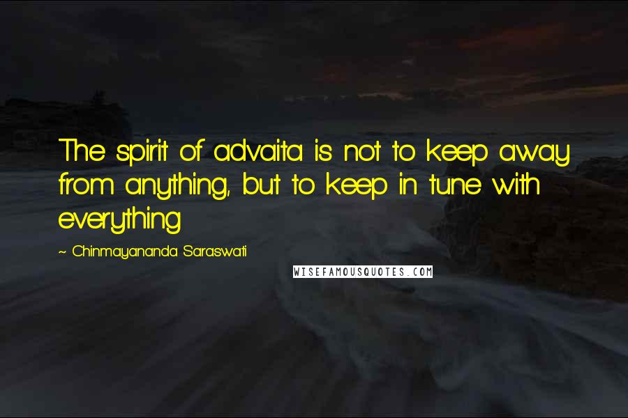 Chinmayananda Saraswati Quotes: The spirit of advaita is not to keep away from anything, but to keep in tune with everything