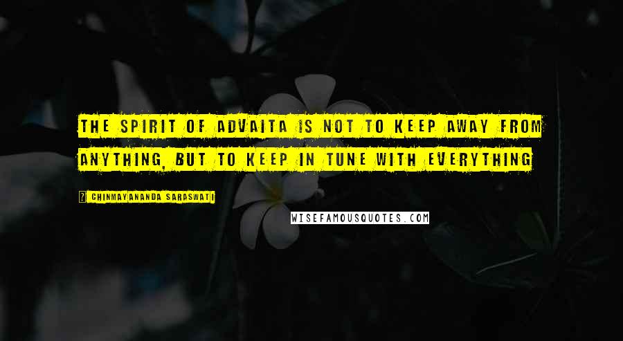 Chinmayananda Saraswati Quotes: The spirit of advaita is not to keep away from anything, but to keep in tune with everything