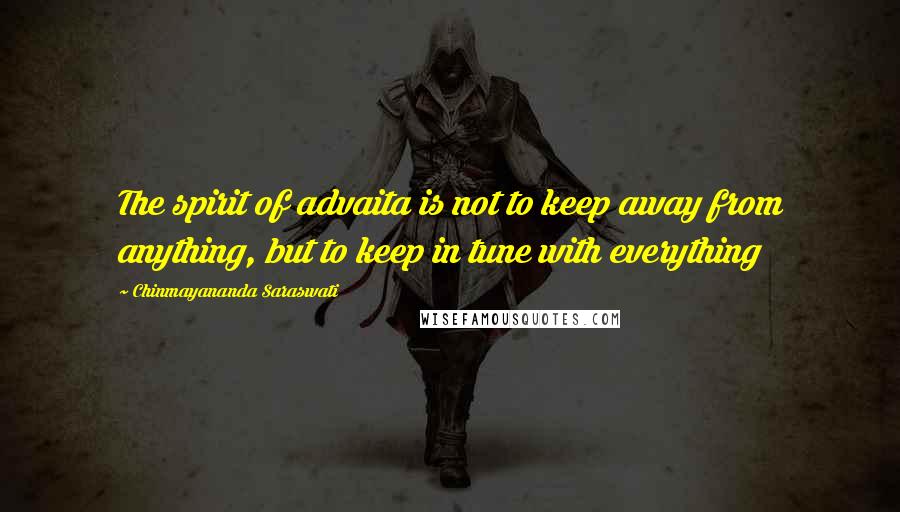 Chinmayananda Saraswati Quotes: The spirit of advaita is not to keep away from anything, but to keep in tune with everything