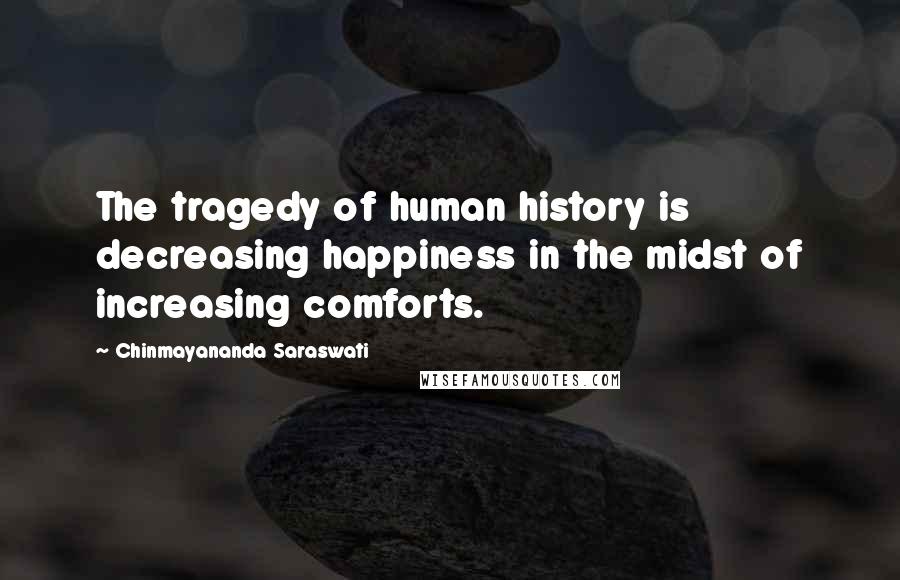 Chinmayananda Saraswati Quotes: The tragedy of human history is decreasing happiness in the midst of increasing comforts.