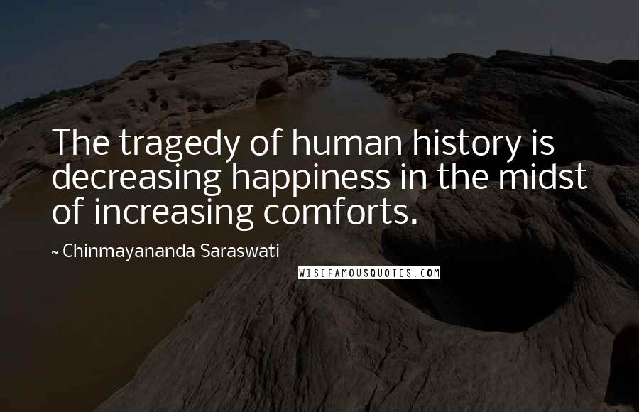 Chinmayananda Saraswati Quotes: The tragedy of human history is decreasing happiness in the midst of increasing comforts.