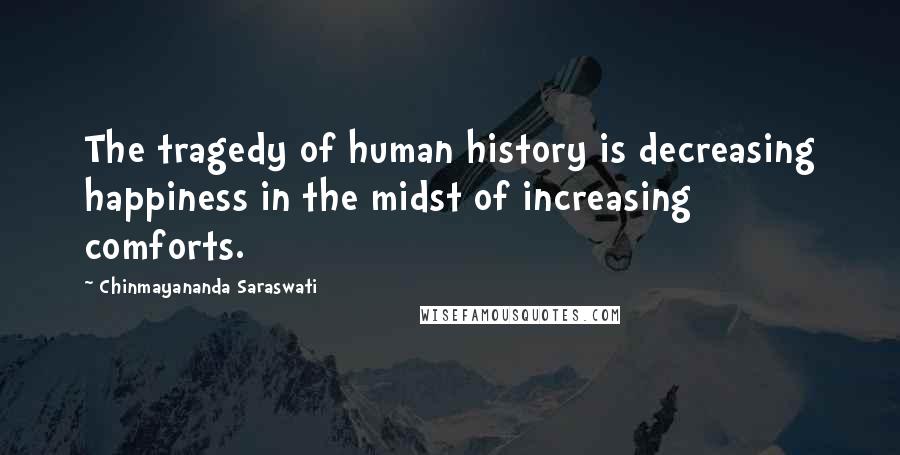 Chinmayananda Saraswati Quotes: The tragedy of human history is decreasing happiness in the midst of increasing comforts.