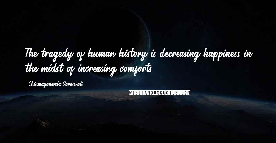 Chinmayananda Saraswati Quotes: The tragedy of human history is decreasing happiness in the midst of increasing comforts.