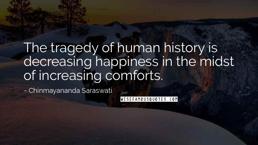 Chinmayananda Saraswati Quotes: The tragedy of human history is decreasing happiness in the midst of increasing comforts.