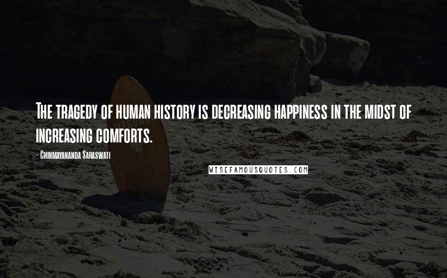 Chinmayananda Saraswati Quotes: The tragedy of human history is decreasing happiness in the midst of increasing comforts.