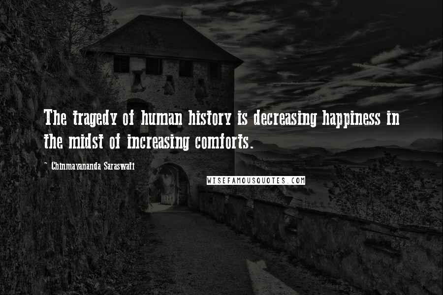 Chinmayananda Saraswati Quotes: The tragedy of human history is decreasing happiness in the midst of increasing comforts.