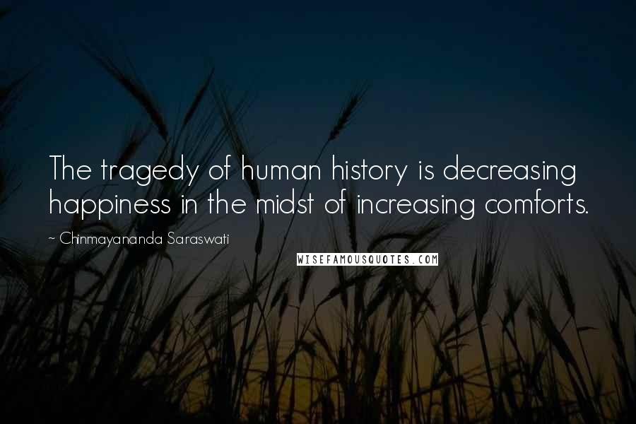 Chinmayananda Saraswati Quotes: The tragedy of human history is decreasing happiness in the midst of increasing comforts.