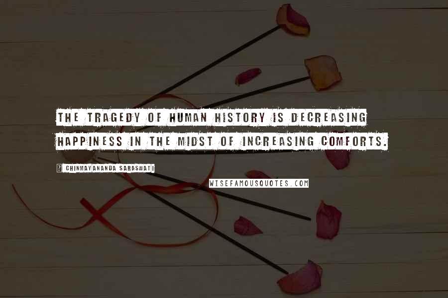 Chinmayananda Saraswati Quotes: The tragedy of human history is decreasing happiness in the midst of increasing comforts.