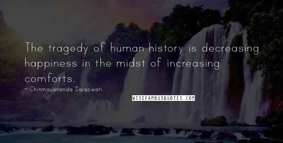Chinmayananda Saraswati Quotes: The tragedy of human history is decreasing happiness in the midst of increasing comforts.