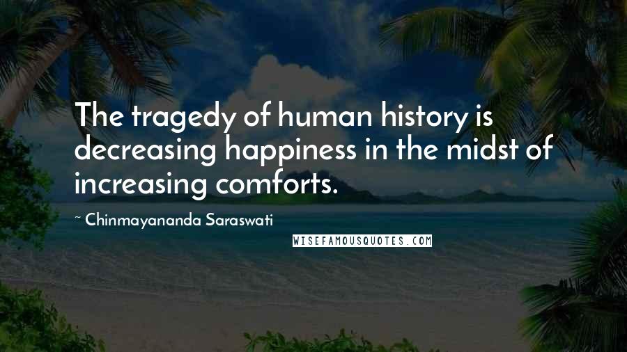 Chinmayananda Saraswati Quotes: The tragedy of human history is decreasing happiness in the midst of increasing comforts.