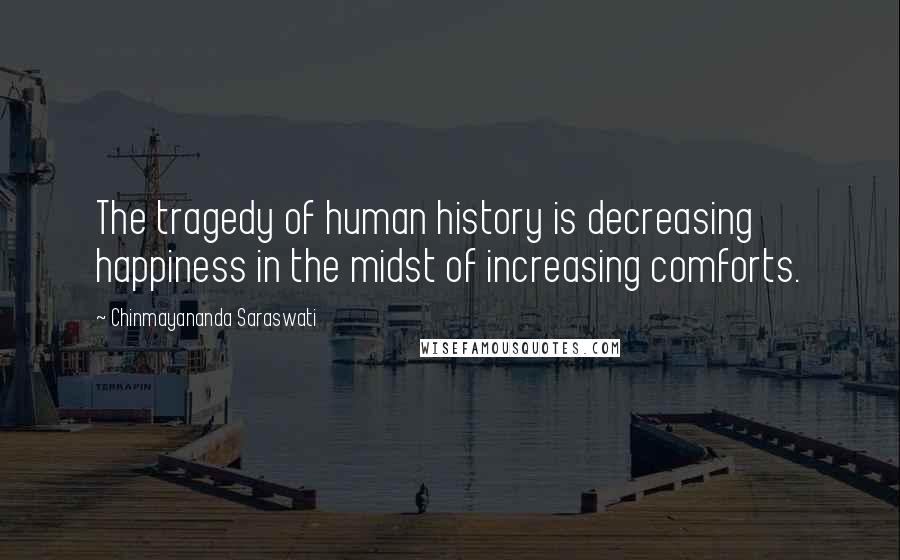 Chinmayananda Saraswati Quotes: The tragedy of human history is decreasing happiness in the midst of increasing comforts.