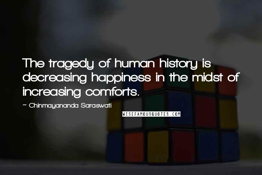 Chinmayananda Saraswati Quotes: The tragedy of human history is decreasing happiness in the midst of increasing comforts.